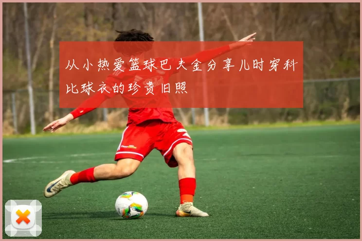 从小热爱篮球巴夫金分享儿时穿科比球衣的珍贵旧照