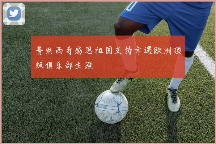 普利西奇感恩祖国支持幸遇欧洲顶级俱乐部生涯