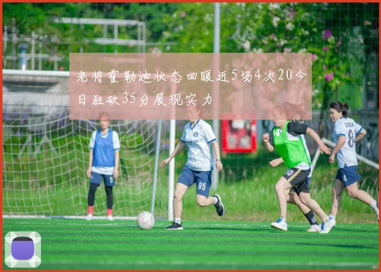 老将霍勒迪状态回暖近5场4次20今日狂砍35分展现实力