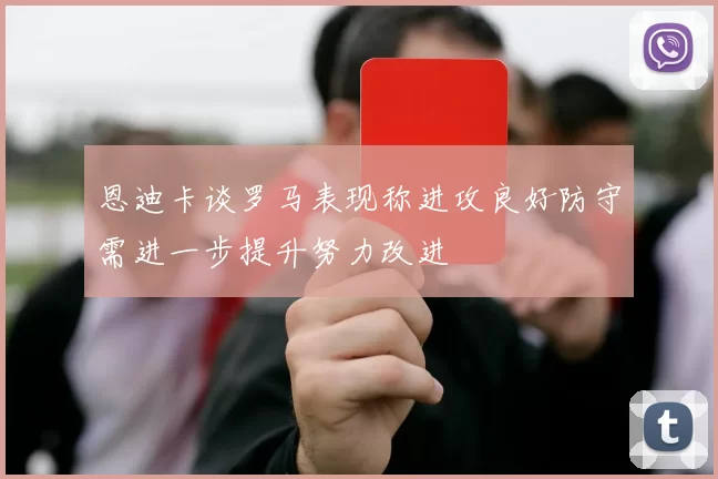 恩迪卡谈罗马表现称进攻良好防守需进一步提升努力改进