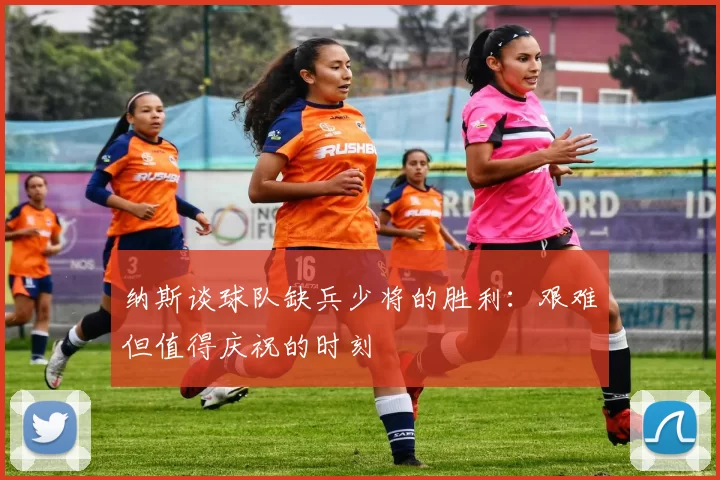 纳斯谈球队缺兵少将的胜利：艰难但值得庆祝的时刻