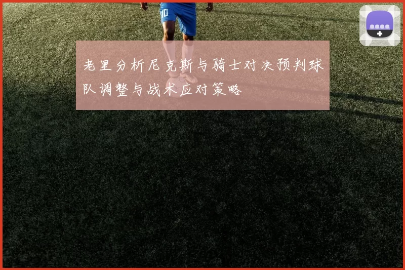 老里分析尼克斯与骑士对决预判球队调整与战术应对策略