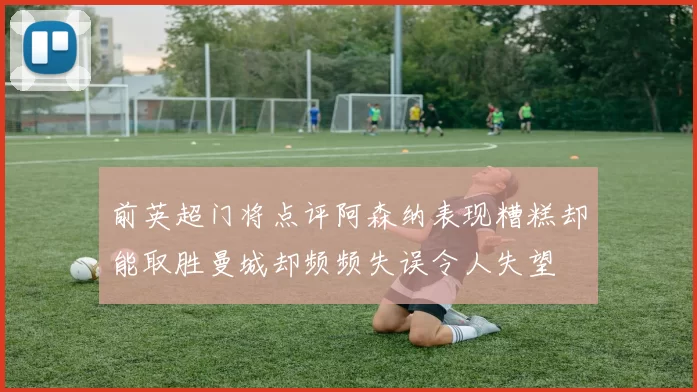 前英超门将点评阿森纳表现糟糕却能取胜曼城却频频失误令人失望