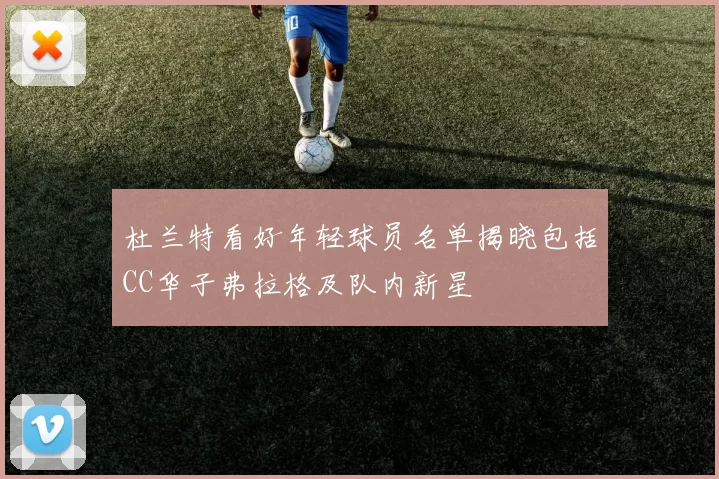 杜兰特看好年轻球员名单揭晓包括CC华子弗拉格及队内新星