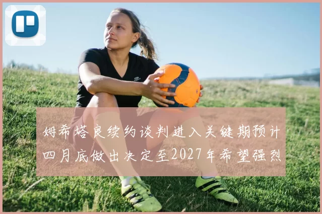 姆希塔良续约谈判进入关键期预计四月底做出决定至2027年希望强烈