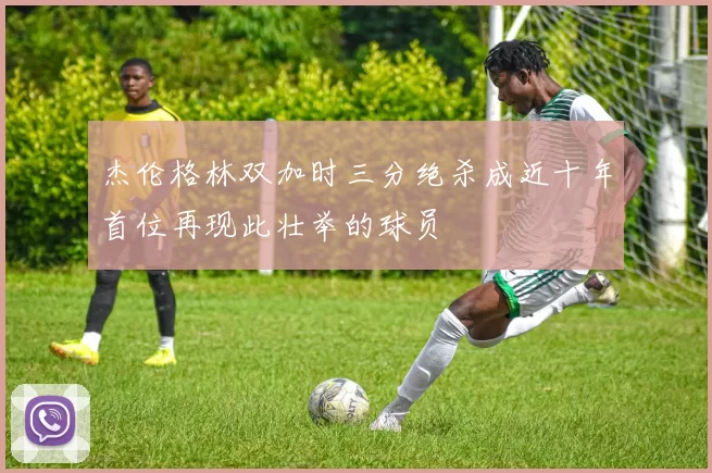 杰伦格林双加时三分绝杀成近十年首位再现此壮举的球员