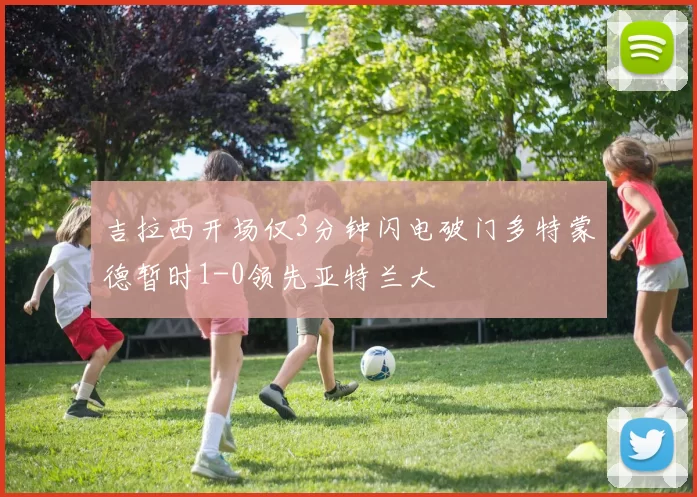 吉拉西开场仅3分钟闪电破门多特蒙德暂时1-0领先亚特兰大