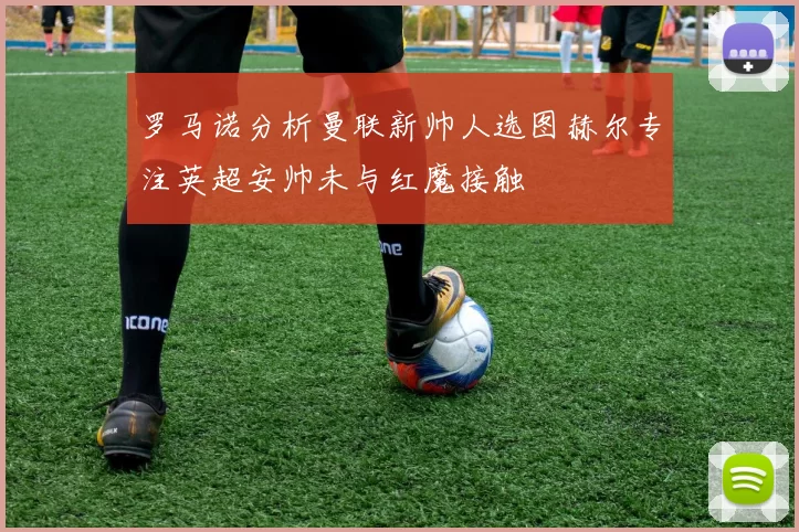 罗马诺分析曼联新帅人选图赫尔专注英超安帅未与红魔接触