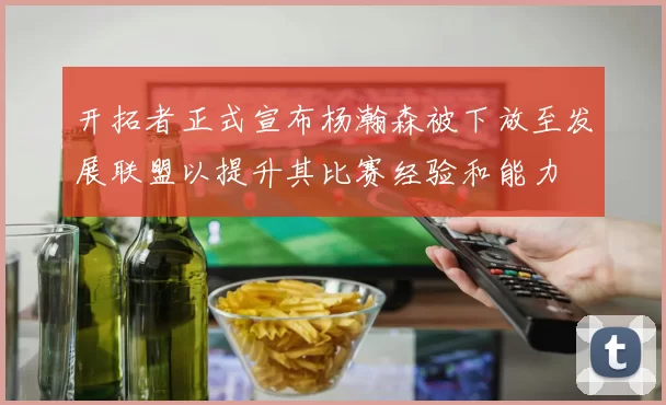 开拓者正式宣布杨瀚森被下放至发展联盟以提升其比赛经验和能力