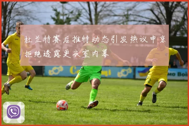 杜兰特赛后推特动态引发热议申京拒绝透露更衣室内幕