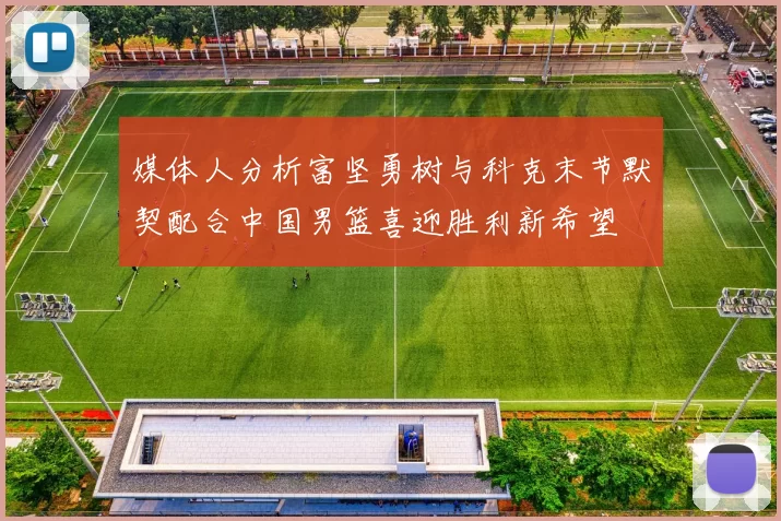 媒体人分析富坚勇树与科克末节默契配合中国男篮喜迎胜利新希望