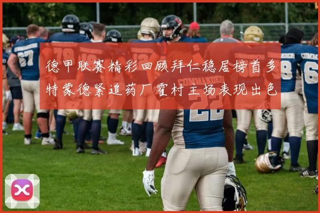 德甲联赛精彩回顾拜仁稳居榜首多特蒙德紧追药厂霍村主场表现出色