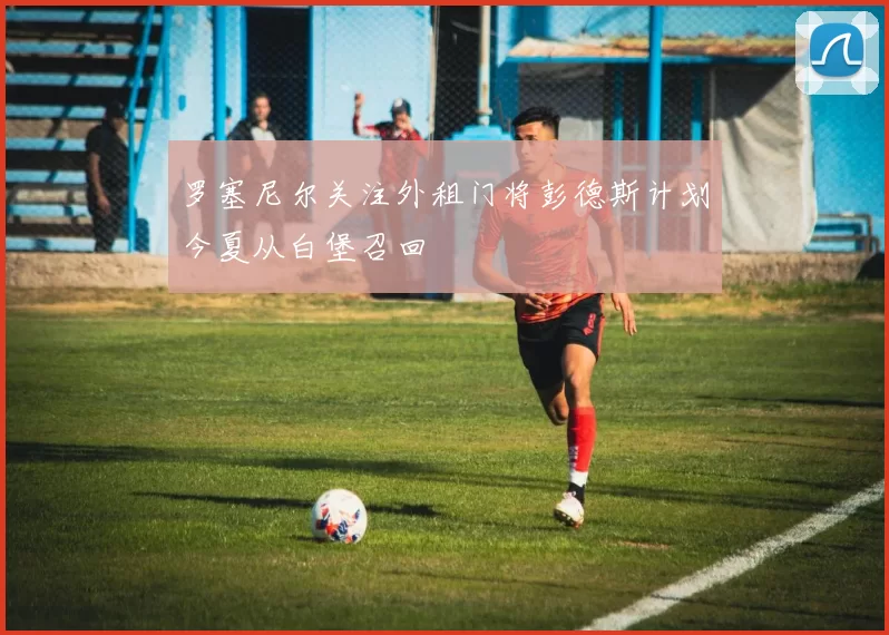 罗塞尼尔关注外租门将彭德斯计划今夏从白堡召回