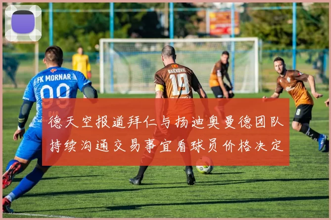德天空报道拜仁与扬迪奥曼德团队持续沟通交易事宜看球员价格决定成败